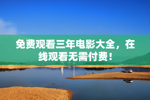 免费观看三年电影大全，在线观看无需付费！