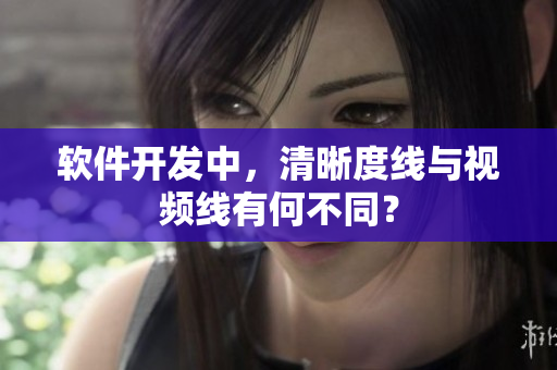 软件开发中，清晰度线与视频线有何不同？