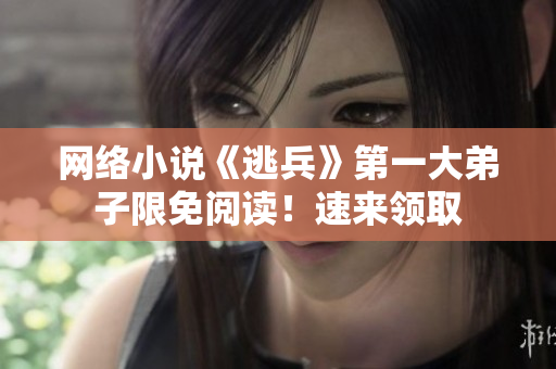 网络小说《逃兵》第一大弟子限免阅读！速来领取
