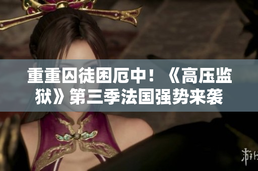 重重囚徒困厄中！《高压监狱》第三季法国强势来袭