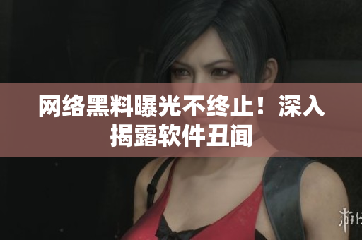 网络黑料曝光不终止！深入揭露软件丑闻