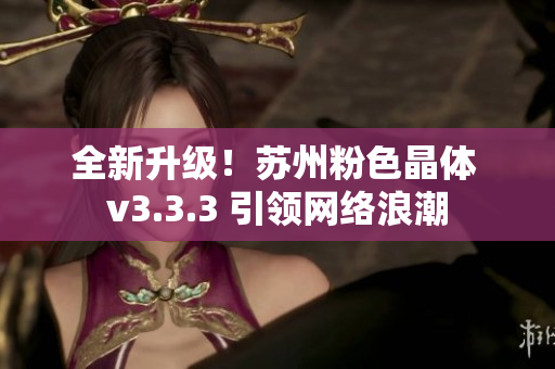 全新升级！苏州粉色晶体 v3.3.3 引领网络浪潮
