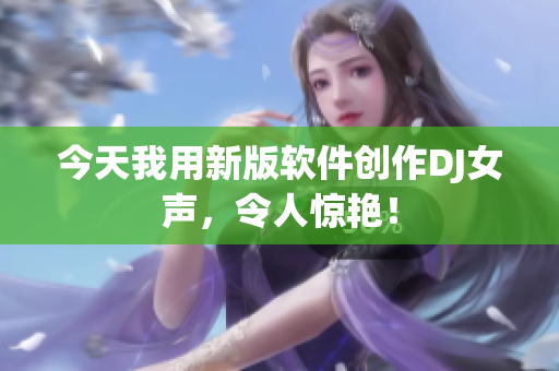 今天我用新版软件创作DJ女声，令人惊艳！
