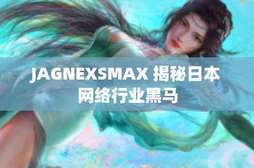 JAGNEXSMAX 揭秘日本网络行业黑马