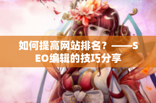 如何提高网站排名？——SEO编辑的技巧分享
