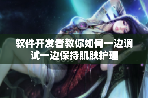 软件开发者教你如何一边调试一边保持肌肤护理