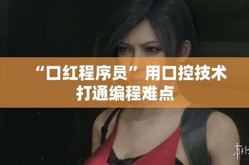 “口红程序员”用口控技术打通编程难点
