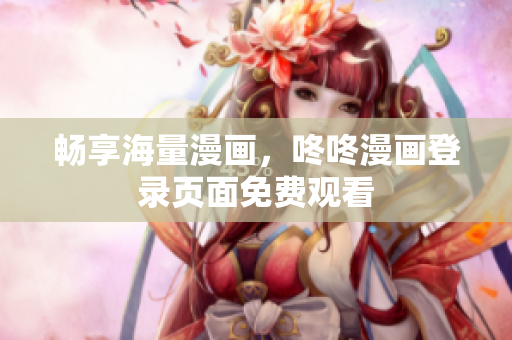 畅享海量漫画，咚咚漫画登录页面免费观看