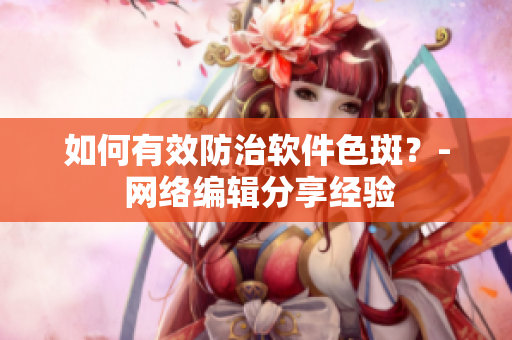 如何有效防治软件色斑？- 网络编辑分享经验
