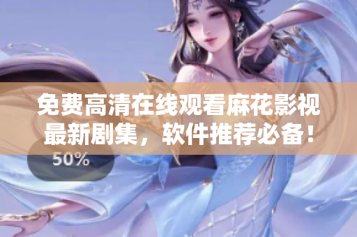 免费高清在线观看麻花影视最新剧集，软件推荐必备！