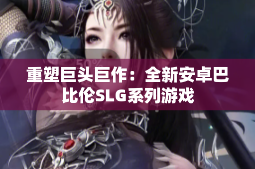 重塑巨头巨作：全新安卓巴比伦SLG系列游戏