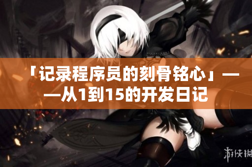 「记录程序员的刻骨铭心」——从1到15的开发日记