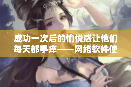 成功一次后的愉悦感让他们每天都手痒——网络软件使用者的狂热