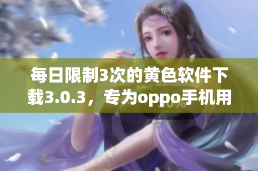 每日限制3次的黄色软件下载3.0.3，专为oppo手机用户准备