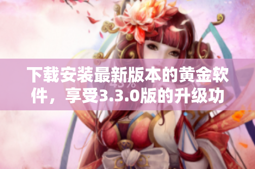 下载安装最新版本的黄金软件，享受3.3.0版的升级功能