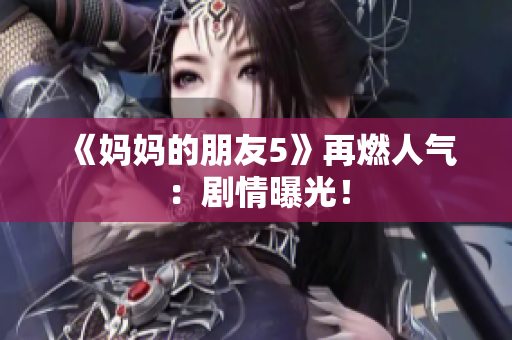 《妈妈的朋友5》再燃人气：剧情曝光！
