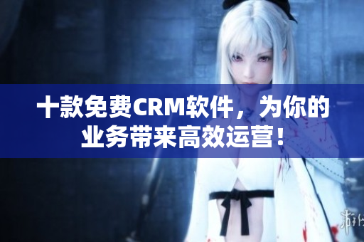 十款免费CRM软件，为你的业务带来高效运营！
