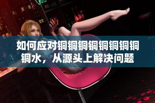 如何应对铜铜铜铜铜铜铜铜铜水，从源头上解决问题