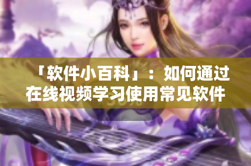 「软件小百科」：如何通过在线视频学习使用常见软件
