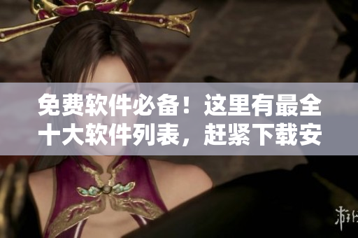 免费软件必备！这里有最全十大软件列表，赶紧下载安装！