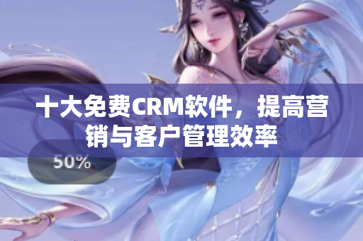 十大免费CRM软件，提高营销与客户管理效率