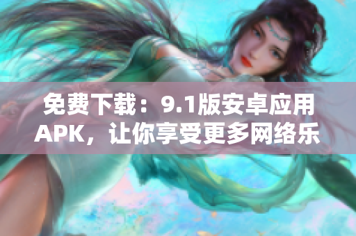 免费下载：9.1版安卓应用APK，让你享受更多网络乐趣