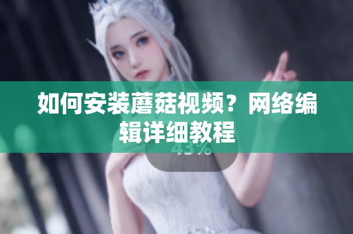 如何安装蘑菇视频？网络编辑详细教程