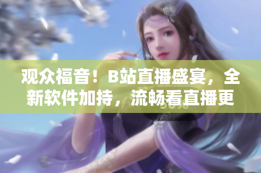 观众福音！B站直播盛宴，全新软件加持，流畅看直播更稳定