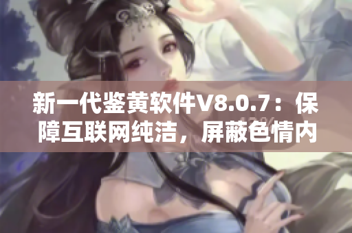 新一代鉴黄软件V8.0.7：保障互联网纯洁，屏蔽色情内容