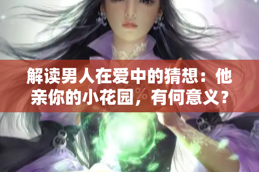 解读男人在爱中的猜想：他亲你的小花园，有何意义？
