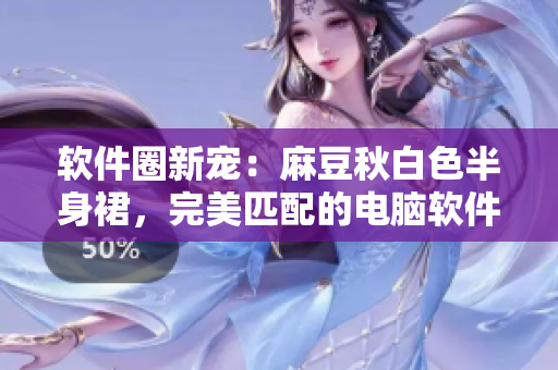 软件圈新宠：麻豆秋白色半身裙，完美匹配的电脑软件推荐！
