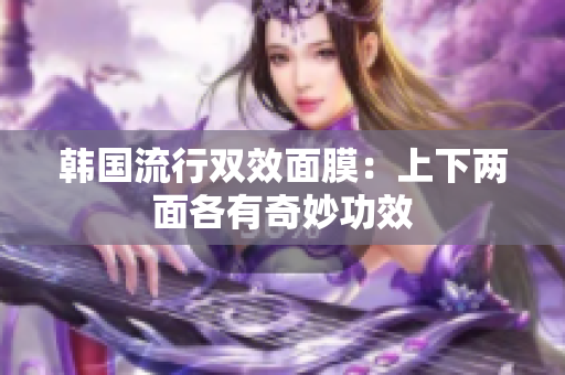 韩国流行双效面膜：上下两面各有奇妙功效
