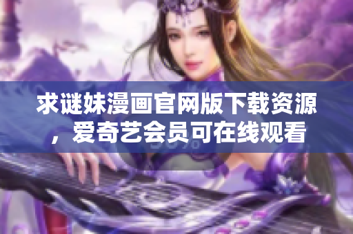 求谜妹漫画官网版下载资源，爱奇艺会员可在线观看