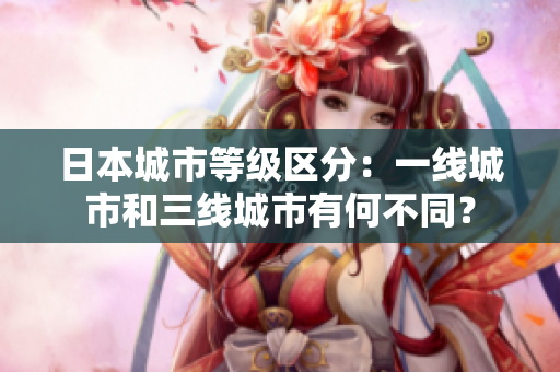 日本城市等级区分：一线城市和三线城市有何不同？
