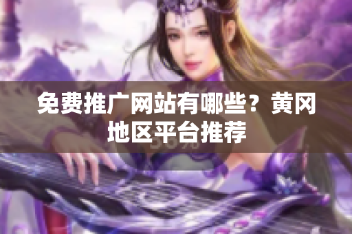 免费推广网站有哪些？黄冈地区平台推荐
