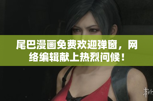 尾巴漫画免费欢迎弹窗，网络编辑献上热烈问候！