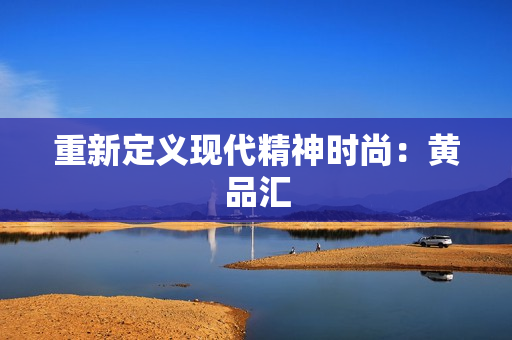 重新定义现代精神时尚：黄品汇