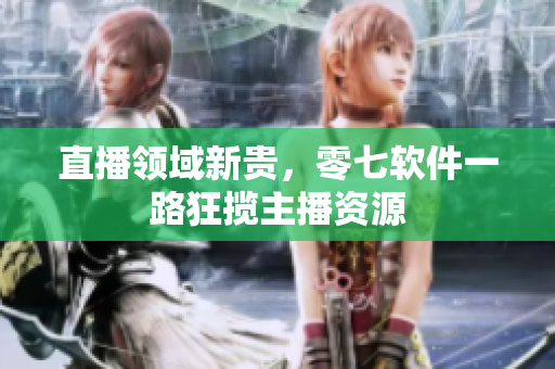 直播领域新贵，零七软件一路狂揽主播资源
