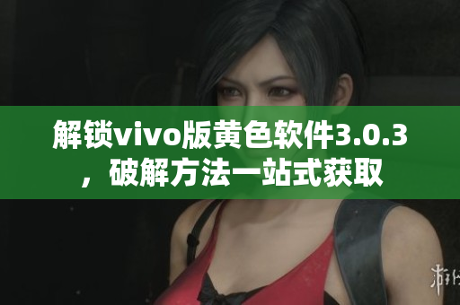 解锁vivo版黄色软件3.0.3，破解方法一站式获取