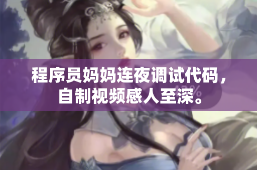程序员妈妈连夜调试代码，自制视频感人至深。