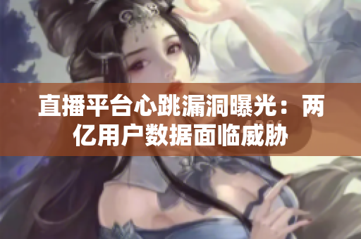 直播平台心跳漏洞曝光：两亿用户数据面临威胁