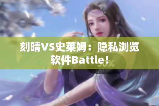 刻晴VS史莱姆：隐私浏览软件Battle！