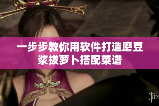 一步步教你用软件打造磨豆浆拔萝卜搭配菜谱