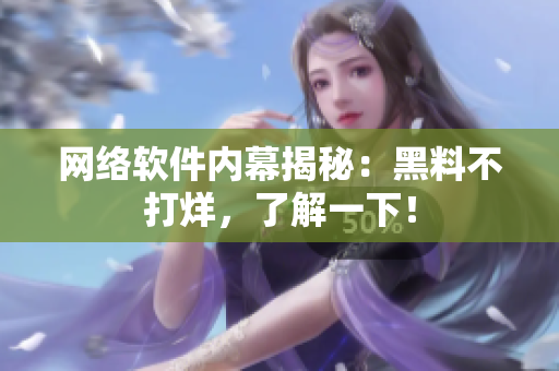 网络软件内幕揭秘：黑料不打烊，了解一下！