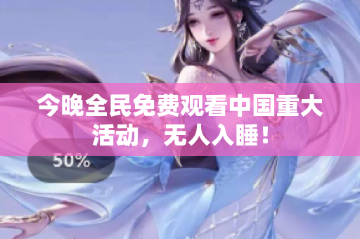 今晚全民免费观看中国重大活动，无人入睡！