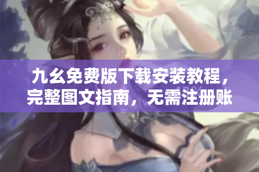 九幺免费版下载安装教程，完整图文指南，无需注册账号