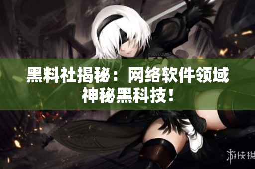 黑料社揭秘：网络软件领域神秘黑科技！