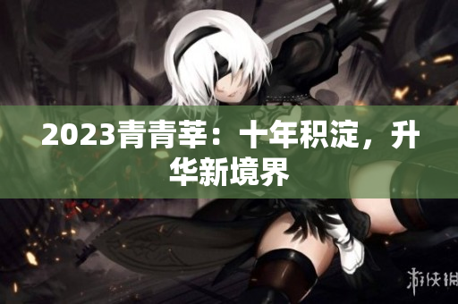 2023青青莘：十年积淀，升华新境界