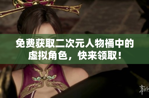免费获取二次元人物桶中的虚拟角色，快来领取！
