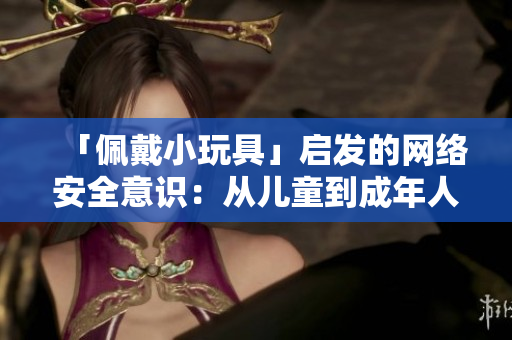 「佩戴小玩具」启发的网络安全意识：从儿童到成年人的安全意识教育